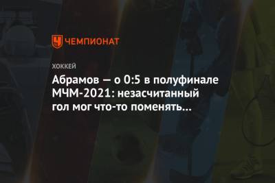 Абрамов — о 0:5 в полуфинале МЧМ-2021: незасчитанный гол мог что-то поменять в ходе матча