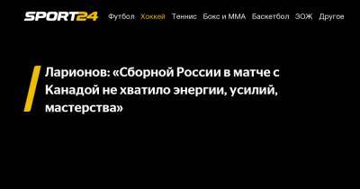 Ларионов: "Сборной России в матче с Канадой не хватило энергии, усилий, мастерства"