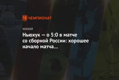 Ньюхук — о 5:0 в матче со сборной России: хорошее начало матча предопределило результат
