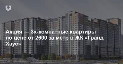 Акция — 3х-комнатные квартиры по цене от 2600 за метр в ЖК «Гранд Хаус»