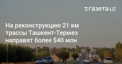 На реконструкцию 21 км трассы Ташкент-Термез направят более $40 млн