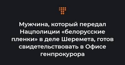 Мужчина, который передал Нацполиции «белорусские пленки» в деле Шеремета, готов свидетельствовать в Офисе генпрокурора