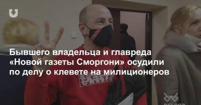 Бывшего владельца и главреда «Новой газеты Сморгони» осудили по делу о клевете на милиционеров