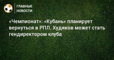 «Чемпионат»: «Кубань» планирует вернуться в РПЛ. Худяков может стать гендиректором клуба