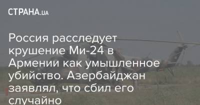 Россия расследует крушение Ми-24 в Армении как умышленное убийство. Азербайджан заявлял, что сбил его случайно