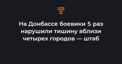 На Донбассе боевики 5 раз нарушили тишину вблизи четырех городов — штаб
