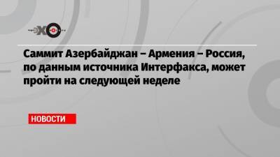 Саммит Азербайджан – Армения – Россия, по данным источника Интерфакса, может пройти на следующей неделе