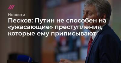 Песков: Путин не способен на «ужасающие» преступления, которые ему приписывают
