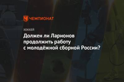 Должен ли Ларионов продолжить работу с молодёжной сборной России?