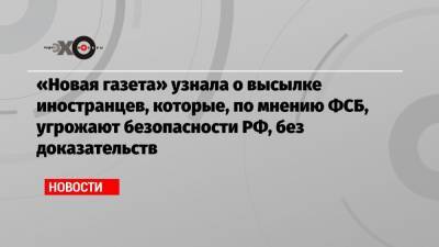 «Новая газета» узнала о высылке иностранцев, которые, по мнению ФСБ, угрожают безопасности РФ, без доказательств