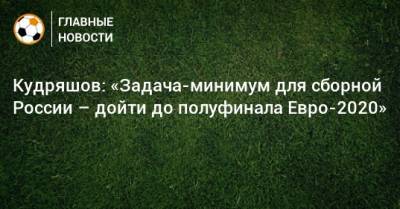 Кудряшов: «Задача-минимум для сборной России – дойти до полуфинала Евро-2020»