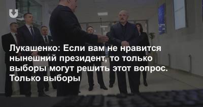 Лукашенко: Если вам не нравится нынешний президент, то только выборы могут решить этот вопрос. Только выборы
