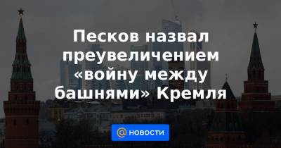 Песков назвал преувеличением «войну между башнями» Кремля