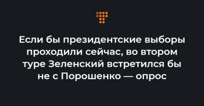 Если бы президентские выборы проходили сейчас, во втором туре Зеленский встретился бы не с Порошенко — опрос