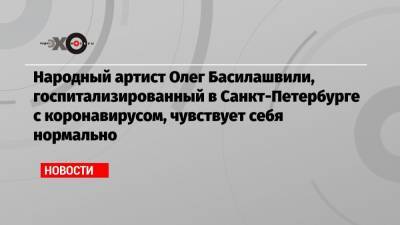 Народный артист Олег Басилашвили, госпитализированный в Санкт-Петербурге с коронавирусом, чувствует себя нормально