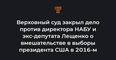 Верховный суд закрыл дело против директора НАБУ и экс-депутата Лещенко о вмешательстве в выборы президента США в 2016-м