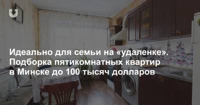 Идеально для семьи на «удаленке». Подборка пятикомнатных квартир в Минске до 100 тысяч долларов