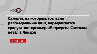 Светлана Медведева - Самолет, на котором, согласно расследованию ФБК, передвигается супруга экс-премьера Медведева Светлана, летал в Лондон - echo.msk.ru - Москва - Англия - Лондон