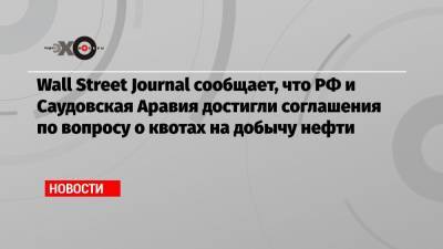 Wall Street Journal сообщает, что РФ и Саудовская Аравия достигли соглашения по вопросу о квотах на добычу нефти