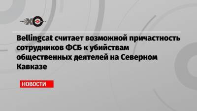 Bellingcat считает возможной причастность сотрудников ФСБ к убийствам общественных деятелей на Северном Кавказе