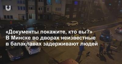 «Документы покажите, кто вы?» В Минске во дворах неизвестные в балаклавах задерживают людей