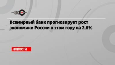Всемирный банк прогнозирует рост экономики России в этом году на 2,6%