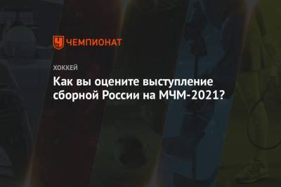Как вы оцените выступление сборной России на МЧМ-2021?