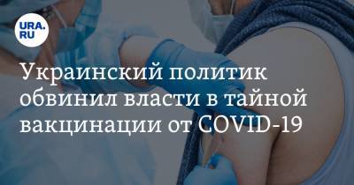 Украинский политик обвинил власти в тайной вакцинации от COVID-19