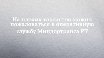 На плохих таксистов можно пожаловаться в оперативную службу Миндортранса РТ