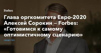 Глава оргкомитета Евро-2020 Алексей Сорокин — Forbes: «Готовимся к самому оптимистичному сценарию»