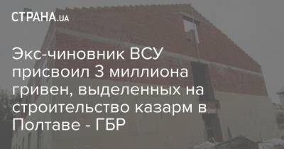 Экс-чиновник ВСУ присвоил 3 миллиона гривен, выделенных на строительство казарм в Полтаве - ГБР