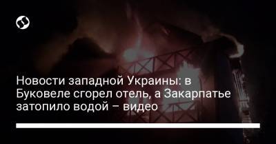 Новости западной Украины: в Буковеле сгорел отель, а Закарпатье затопило водой – видео