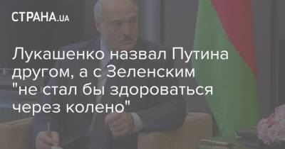 Лукашенко назвал Путина другом, а с Зеленским "не стал бы здороваться через колено"
