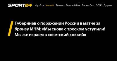 Губерниев о поражении России в матче за бронзу МЧМ: "Мы снова с треском уступили! Мы же играем в советский хоккей"