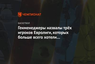 Генменеджеры назвалы трёх игроков Евролиги, которых больше всего хотели бы подписать - championat.com - Москва