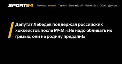 Депутат Лебедев поддержал российских хоккеистов после МЧМ: «Не надо обливать их грязью, они не родину предали!»