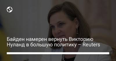 Байден намерен вернуть Викторию Нуланд в большую политику – Reuters