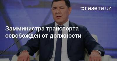 Замминистра транспорта освобожден от должности - gazeta.uz - Узбекистан