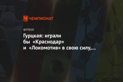 Гурцкая: играли бы «Краснодар» и «Локомотив» в свою силу, «Спартак» был бы сейчас шестым