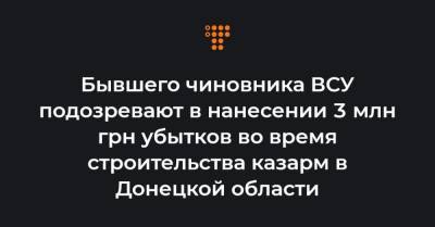 Бывшего чиновника ВСУ подозревают в нанесении 3 млн грн убытков во время строительства казарм в Донецкой области