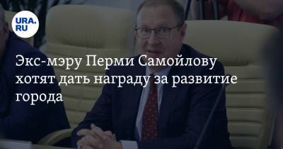 Экс-мэру Перми Самойлову хотят дать награду за развитие города