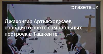 Джахонгир Артыкходжаев сообщил о росте числа самовольных построек в Ташкенте
