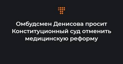 Омбудсмен Денисова просит Конституционный суд отменить медицинскую реформу
