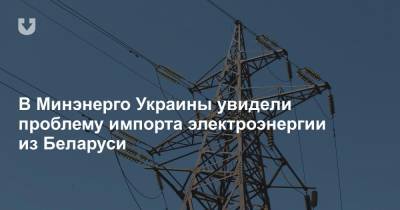 В Минэнерго Украины увидели проблему импорта электроэнергии из Беларуси