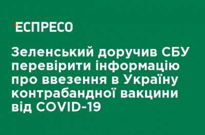 Зеленский поручил СБУ проверить информацию о ввозе в Украину контрабандной вакцины от COVID-19