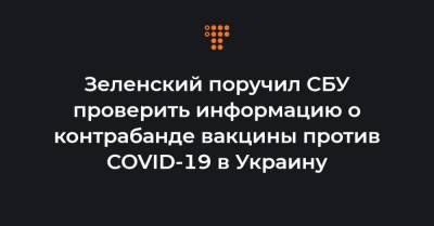 Зеленский поручил СБУ проверить информацию о контрабанде вакцины против COVID-19 в Украину