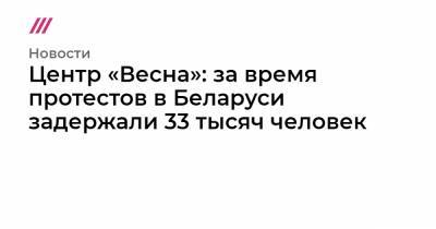 Центр «Весна»: за время протестов в Беларуси задержали 33 тысяч человек