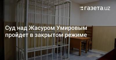 Суд над Жасуром Умировым пройдет в закрытом режиме