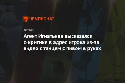 Агент Игнатьева высказался о критике в адрес игрока из-за видео с танцем с пивом в руках