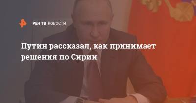 Путин рассказал, как принимает решения по Сирии
